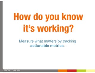 How do you know
             it’s working?
                  Measure what matters by tracking
                       actionable metrics.




LUXR.CO   APRIL 2013
 