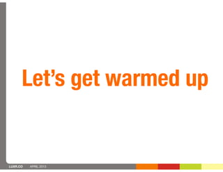 Let’s get warmed up


LUXR.CO   APRIL 2013
 