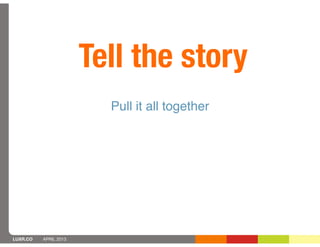 Tell the story
                         Pull it all together




LUXR.CO   APRIL 2013
 