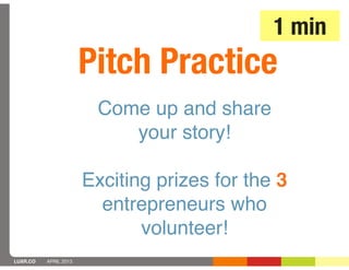 1 min
                       Pitch Practice
                        Come up and share
                           your story!

                       Exciting prizes for the 3
                         entrepreneurs who
                              volunteer!
LUXR.CO   APRIL 2013
 