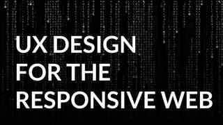 UX DESIGN
FOR THE
RESPONSIVE WEB
 