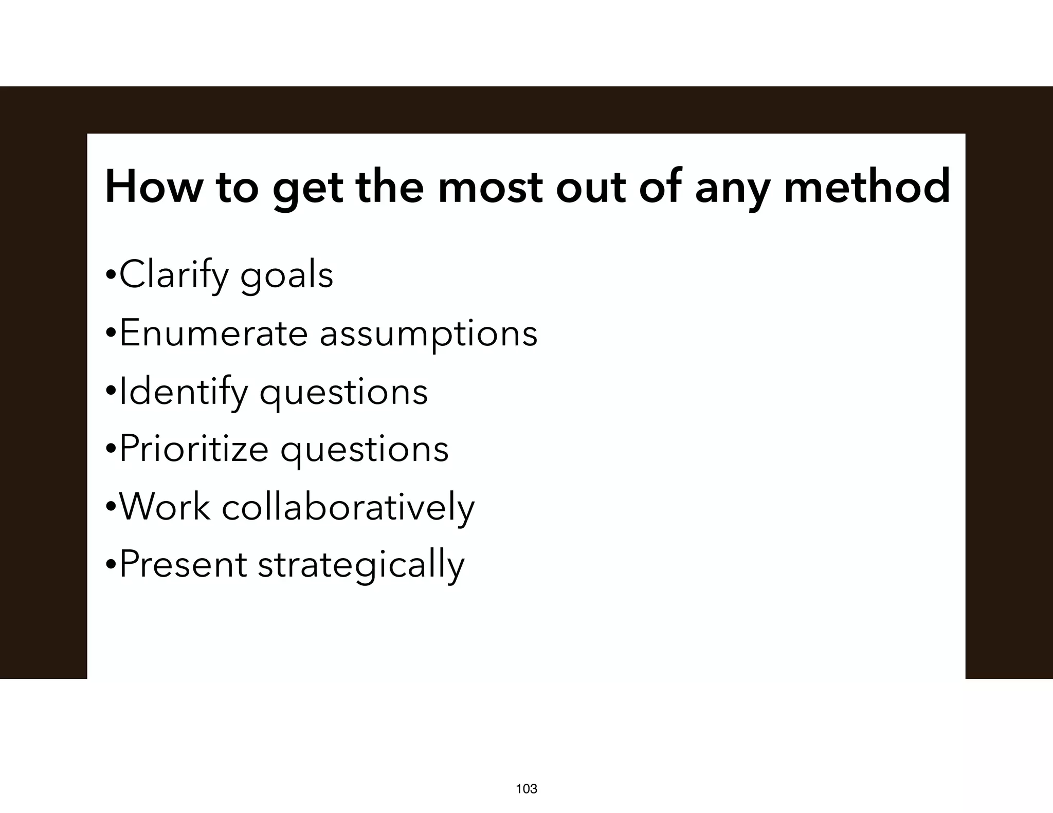 How to get the most out of any method
•Clarify goals
•Enumerate assumptions
•Identify questions
•Prioritize questions
•Work collaboratively
•Present strategically
103
 
