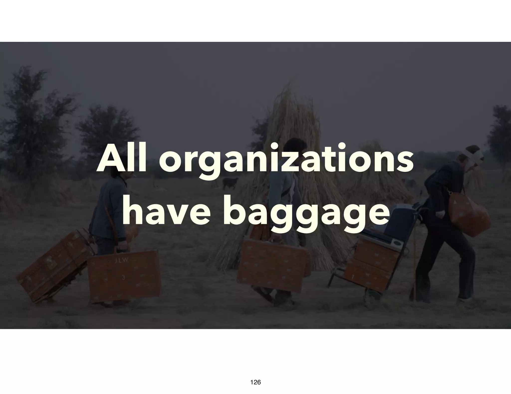 All organizations
have baggage
126
 