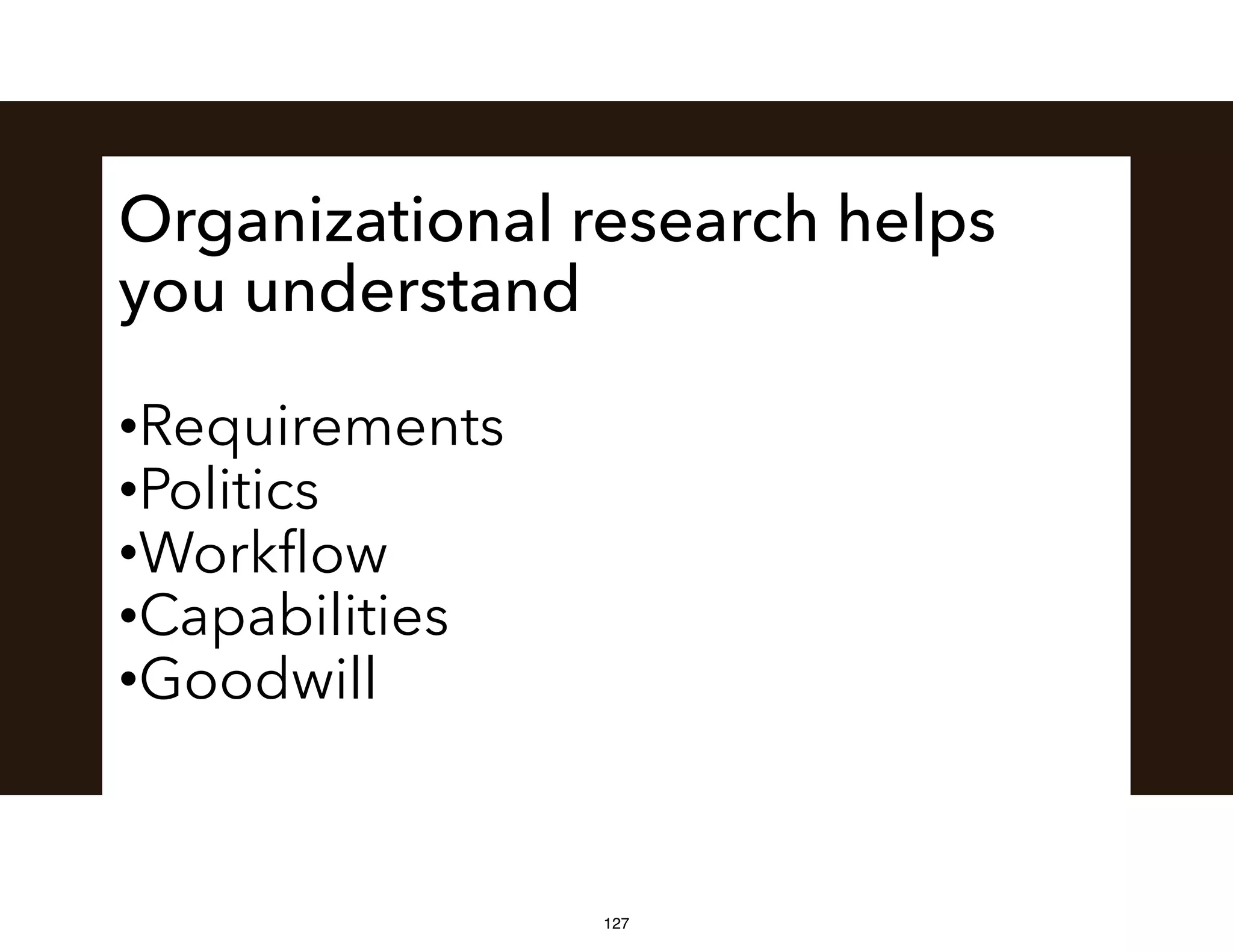 Organizational research helps
you understand
•Requirements
•Politics
•Workﬂow
•Capabilities
•Goodwill
127
 