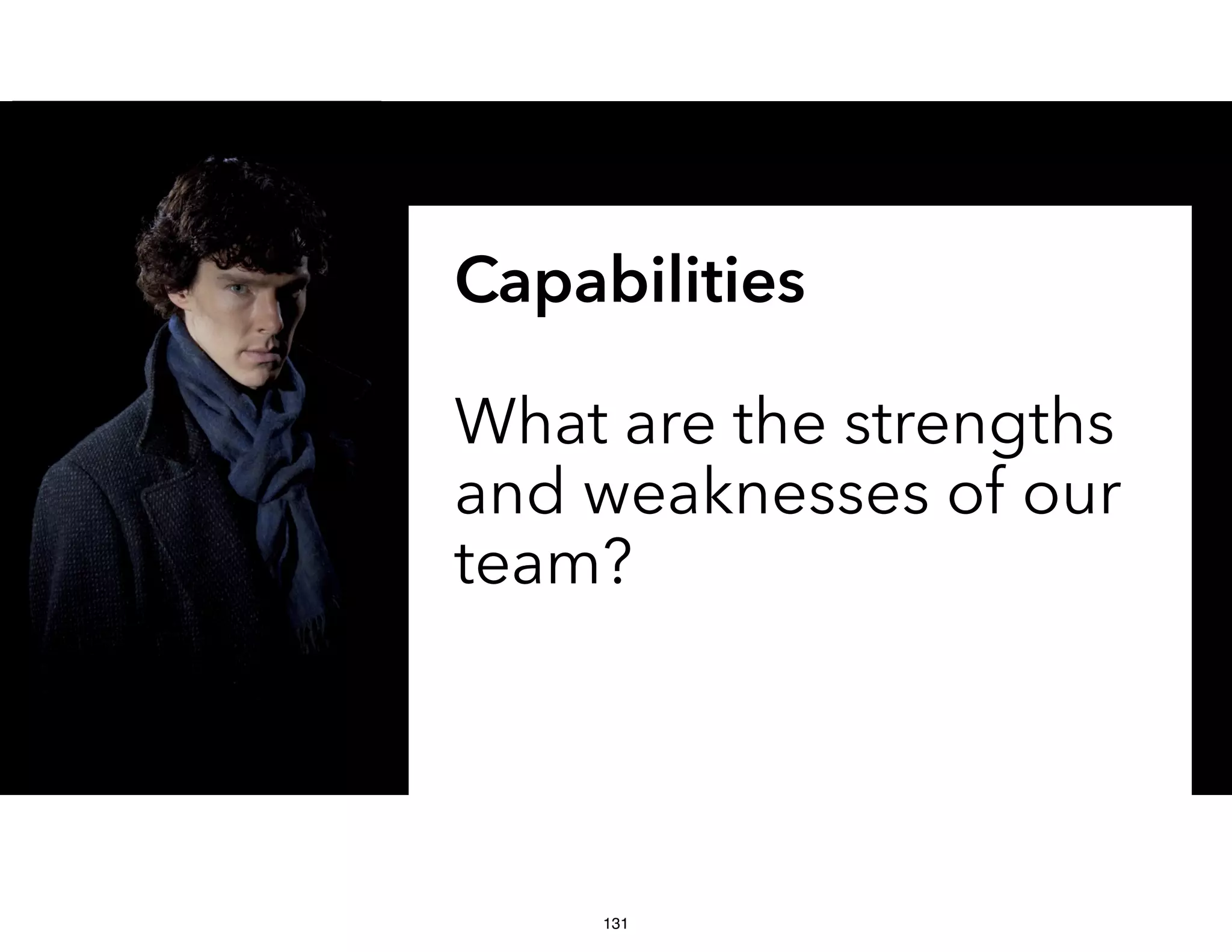 Capabilities
What are the strengths
and weaknesses of our
team?
131
 