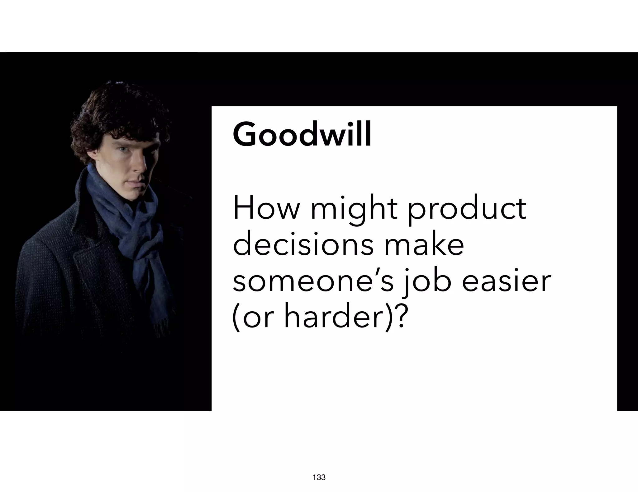 Goodwill
How might product
decisions make
someone’s job easier
(or harder)?
133
 