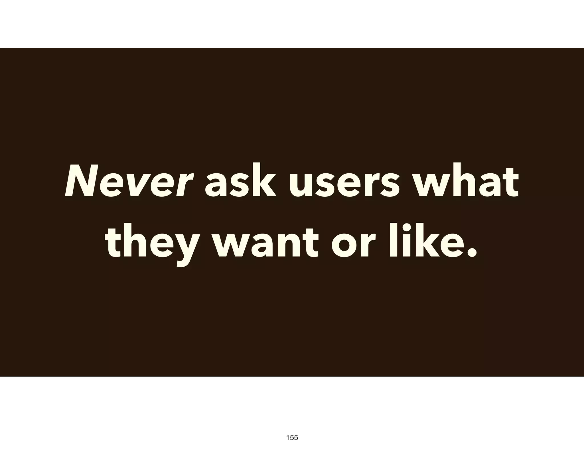 Never ask users what
they want or like.
155
 