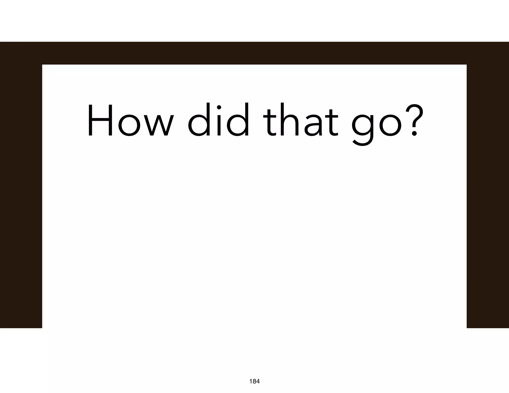 How did that go?
184
 