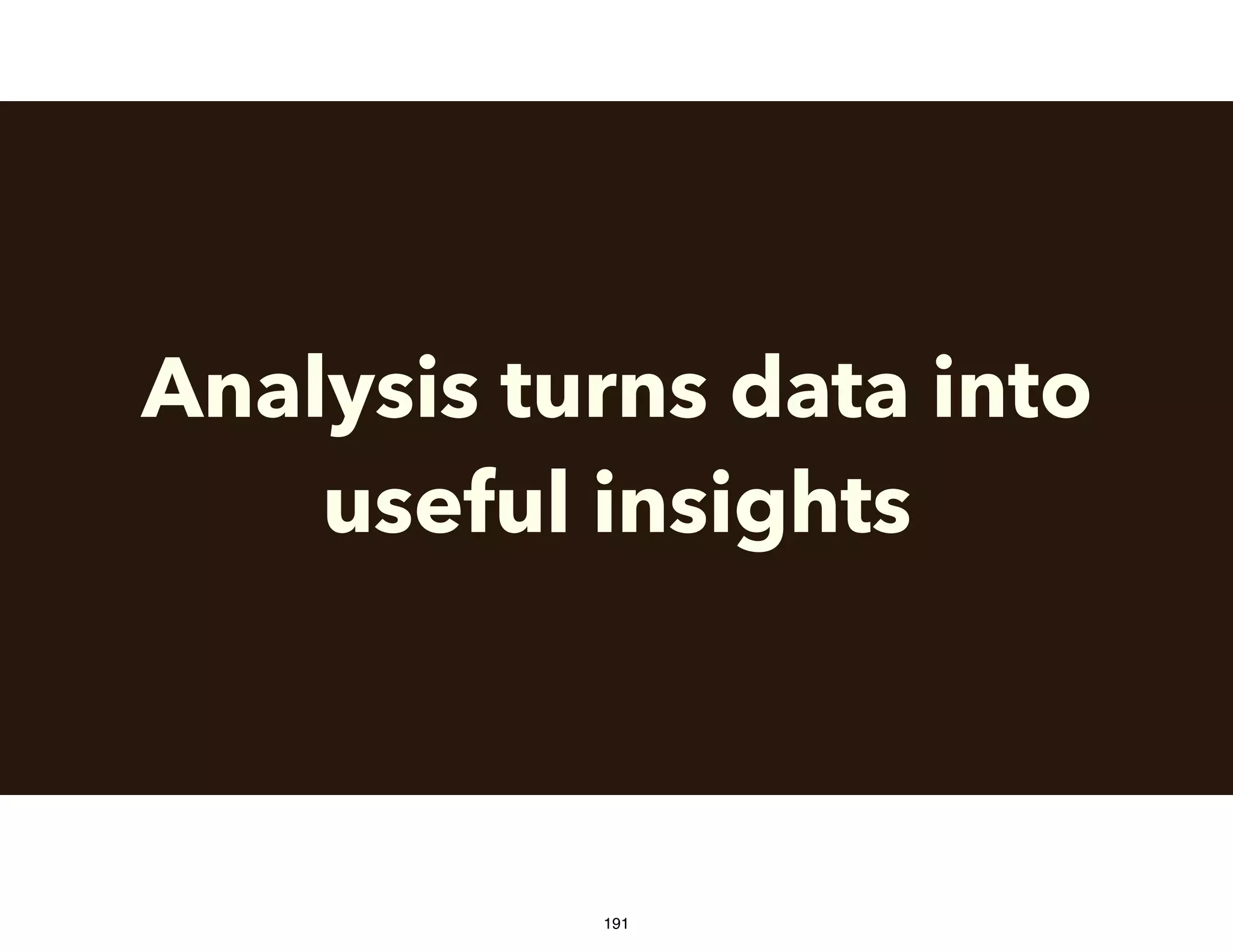 Analysis turns data into
useful insights
191
 