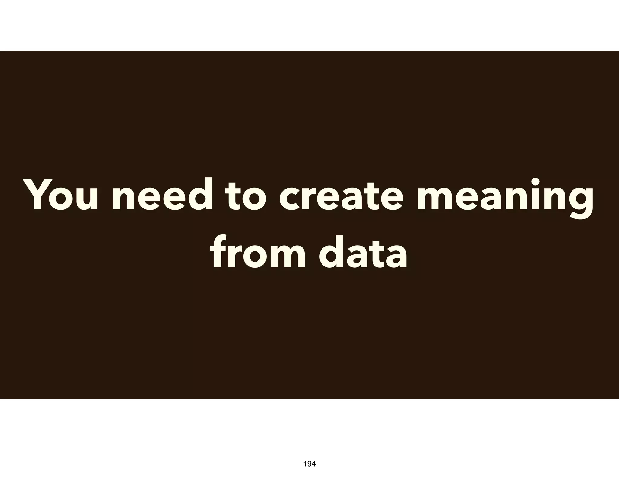 You need to create meaning
from data
194
 
