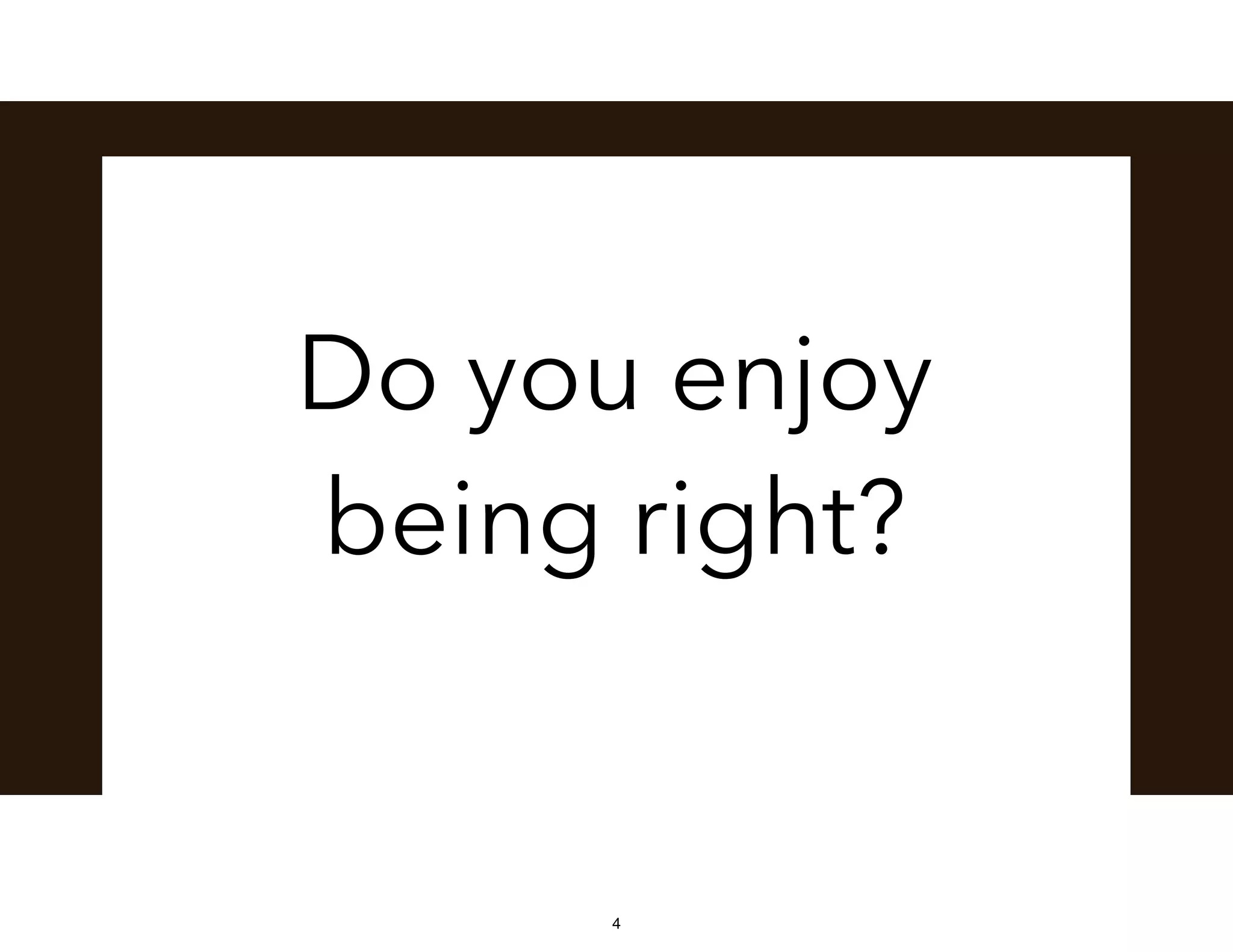 Do you enjoy
being right?
4
 