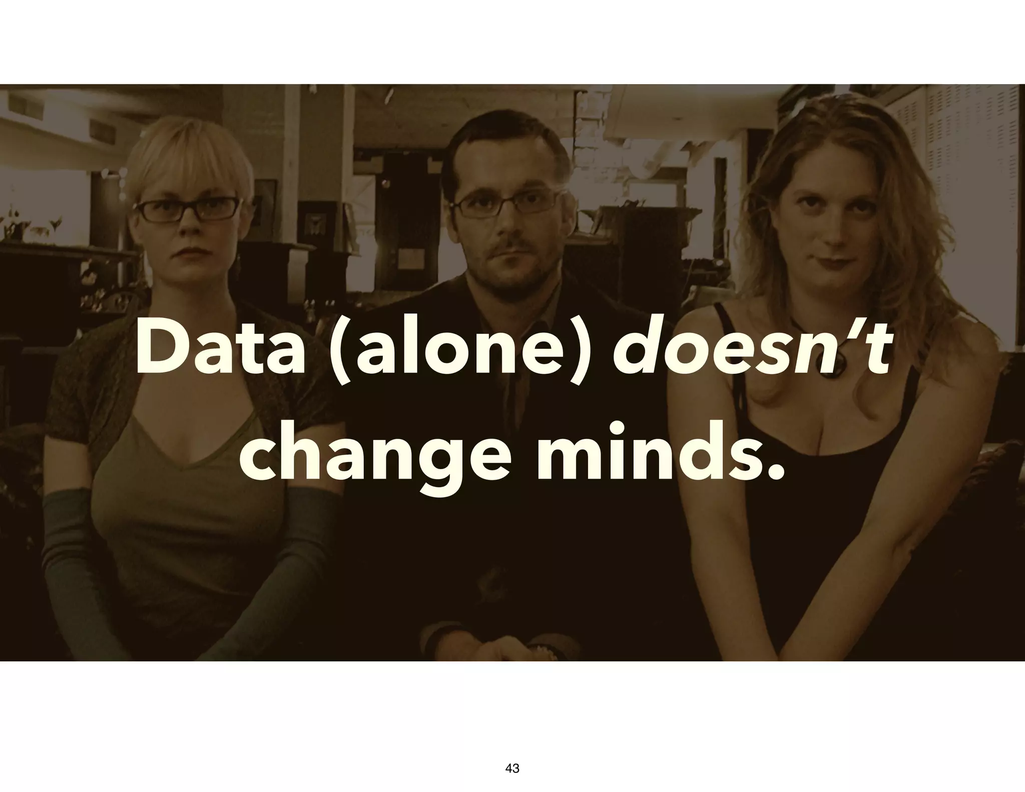 Data (alone) doesn’t
change minds.
43
 