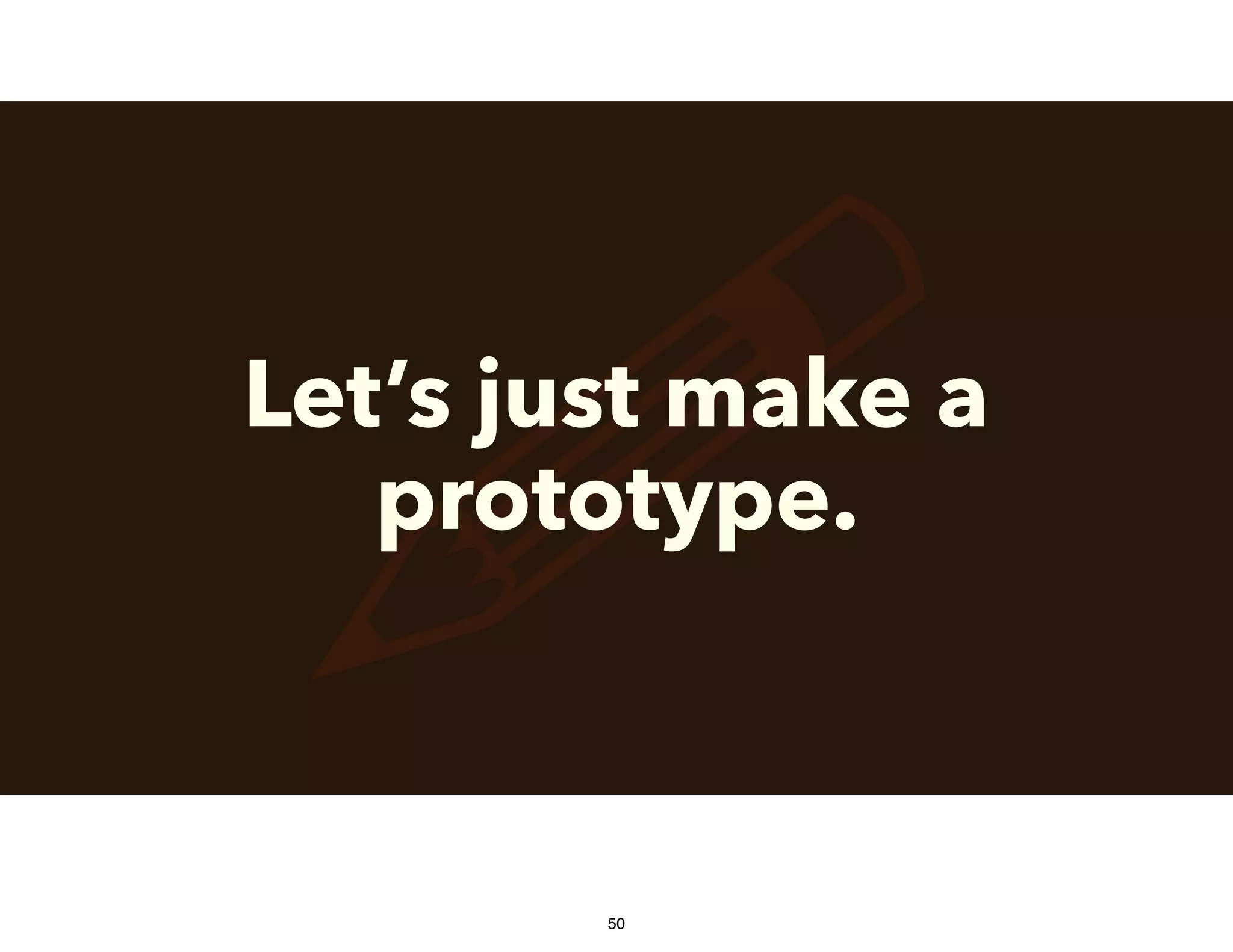 !Let’s just make a
prototype.
50
 