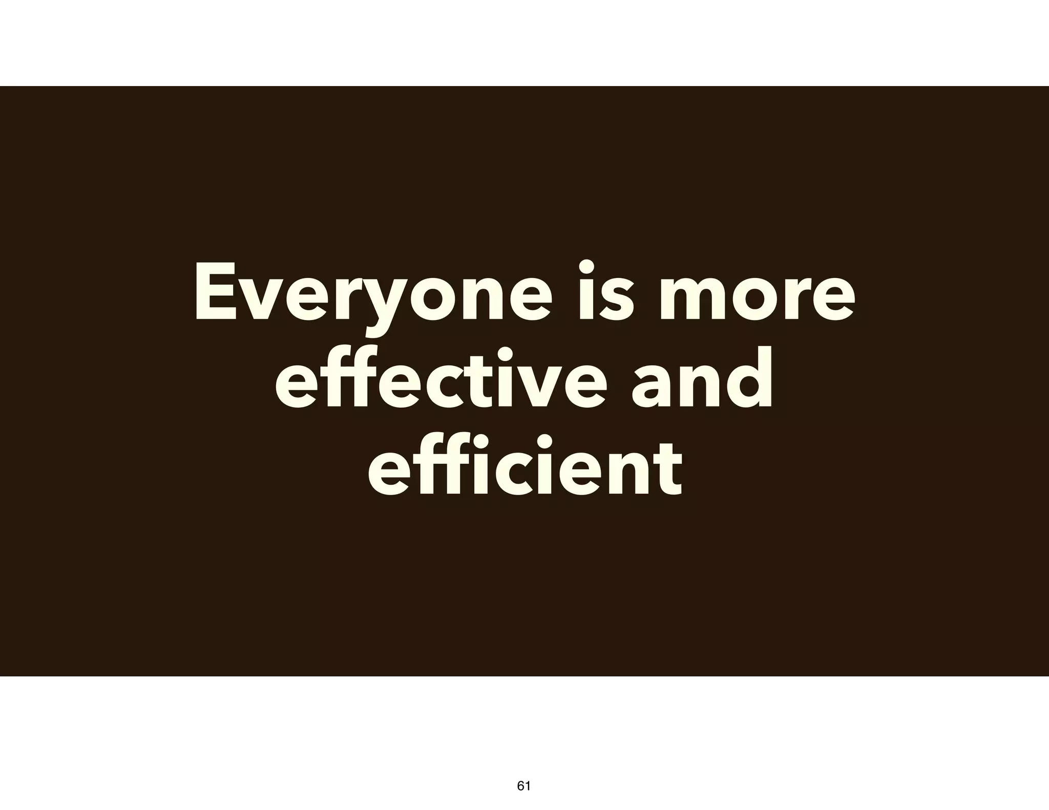Everyone is more
effective and
efﬁcient
61
 