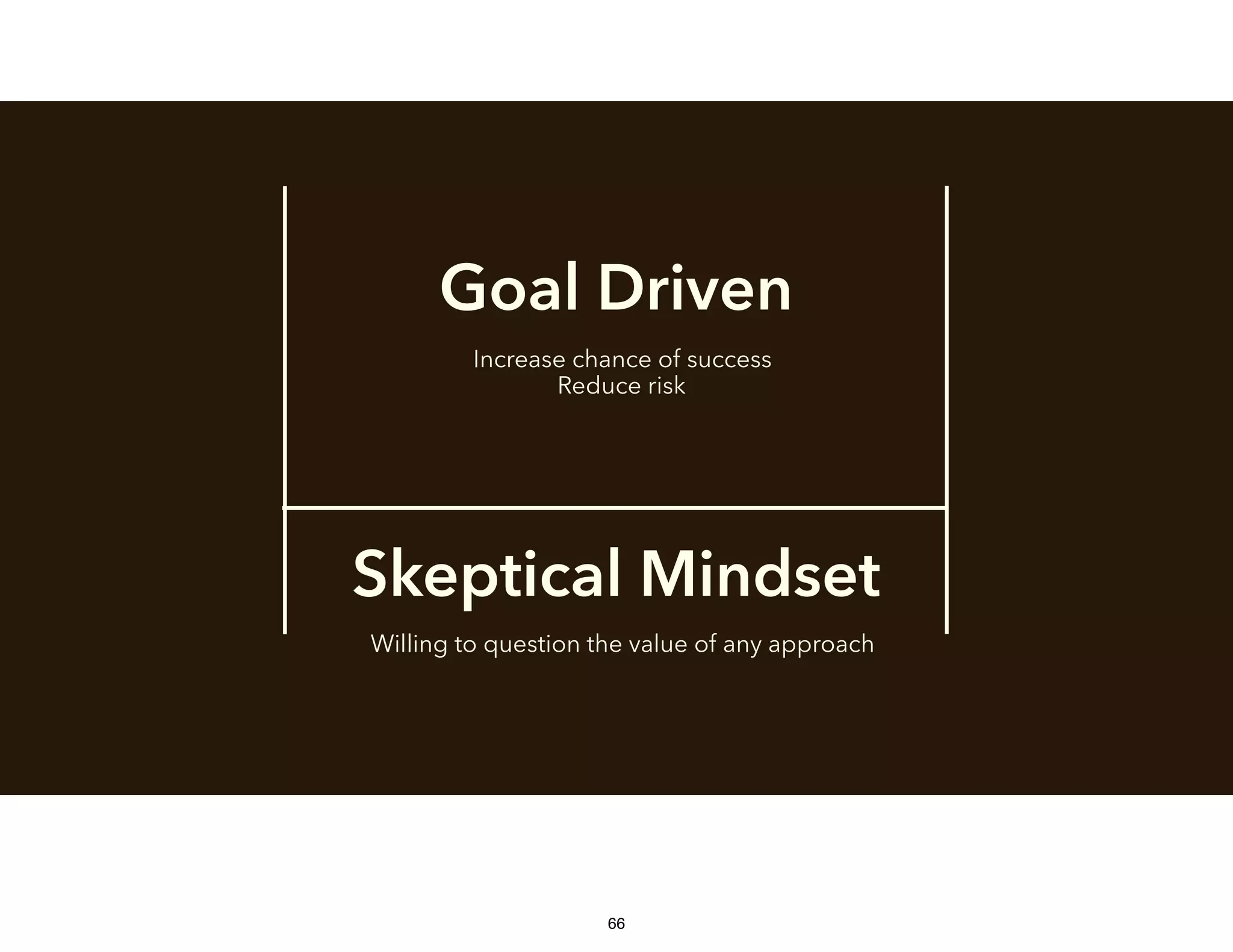 Goal Driven
Skeptical Mindset
Increase chance of success
Reduce risk
Willing to question the value of any approach
66
 