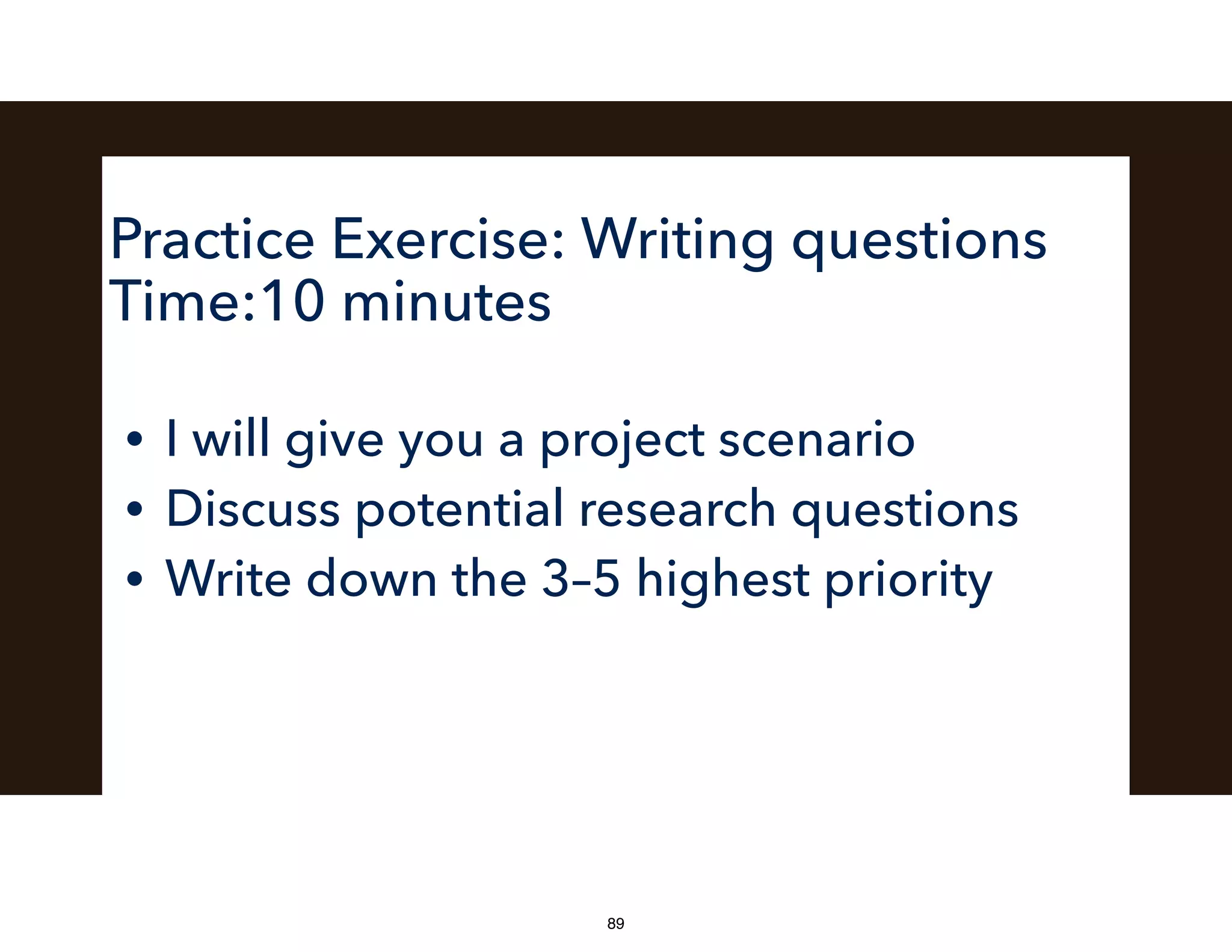Practice Exercise: Writing questions
Time:10 minutes
• I will give you a project scenario
• Discuss potential research questions
• Write down the 3–5 highest priority
89
 