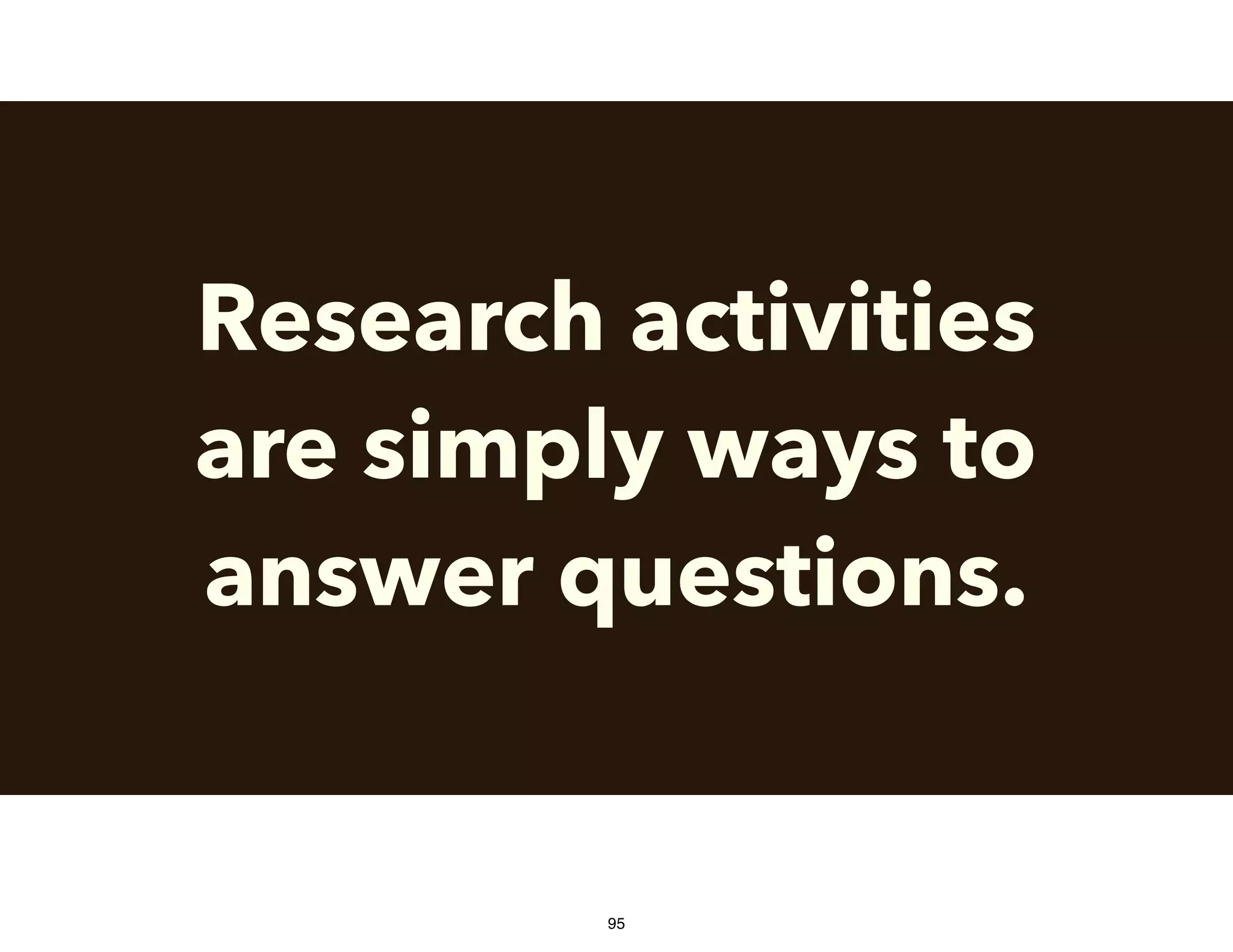 Research activities
are simply ways to
answer questions.
95
 