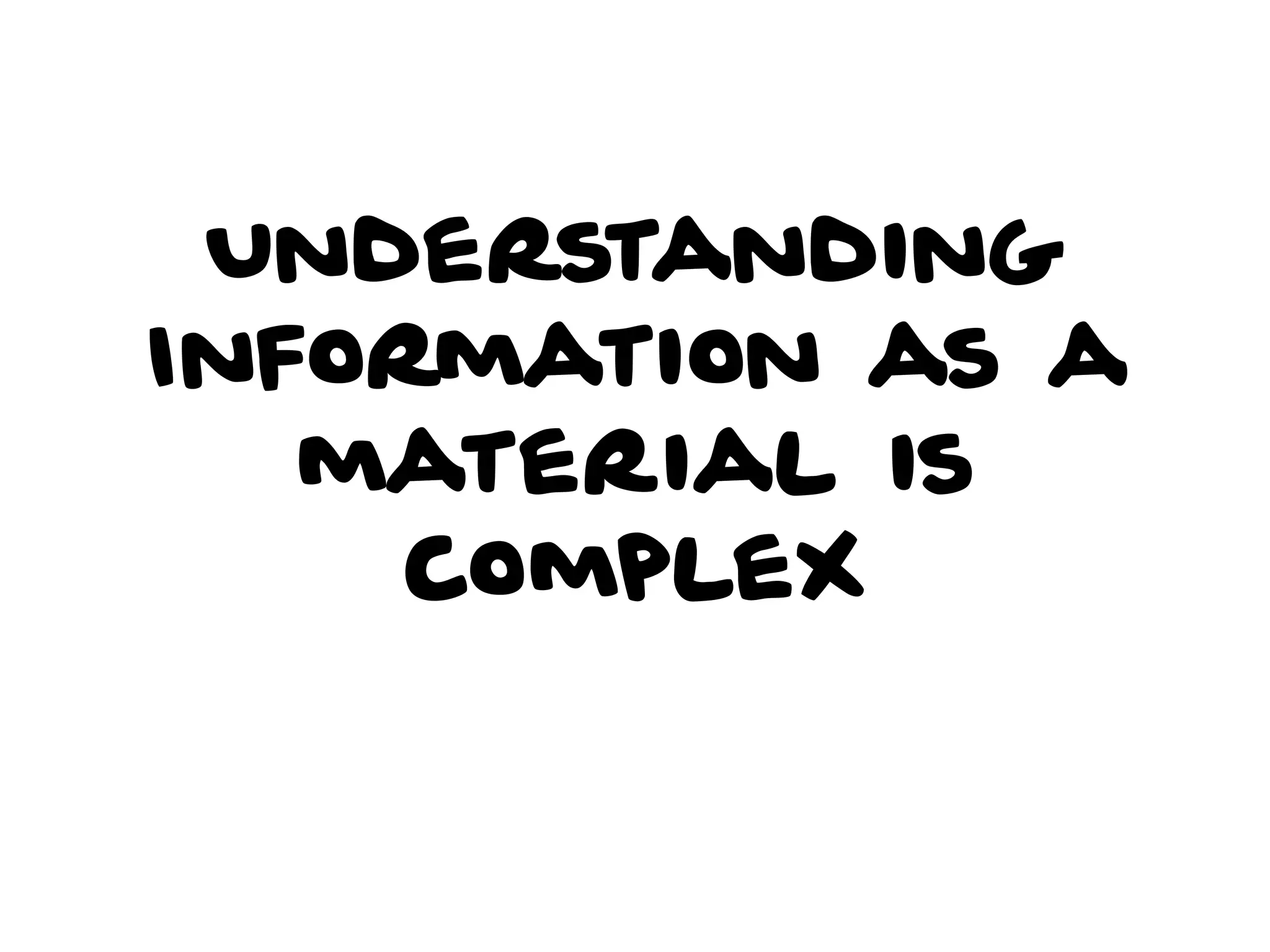 Understanding
Information as a
material is
complex
 