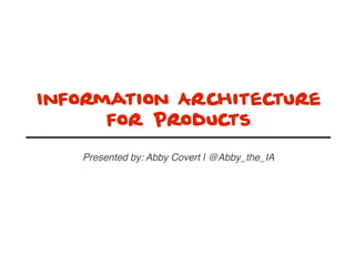 Information Architecture
for Products
Presented by: Abby Covert | @Abby_the_IA
 