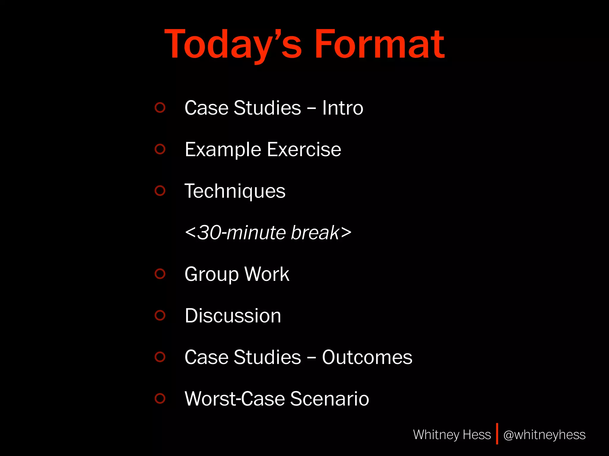 Today’s Format
 Case Studies – Intro
 Example Exercise
 Techniques
 <30-minute break>
 Group Work
 Discussion
 Case Studies – Outcomes
 Worst-Case Scenario
                           Whitney Hess | @whitneyhess
 