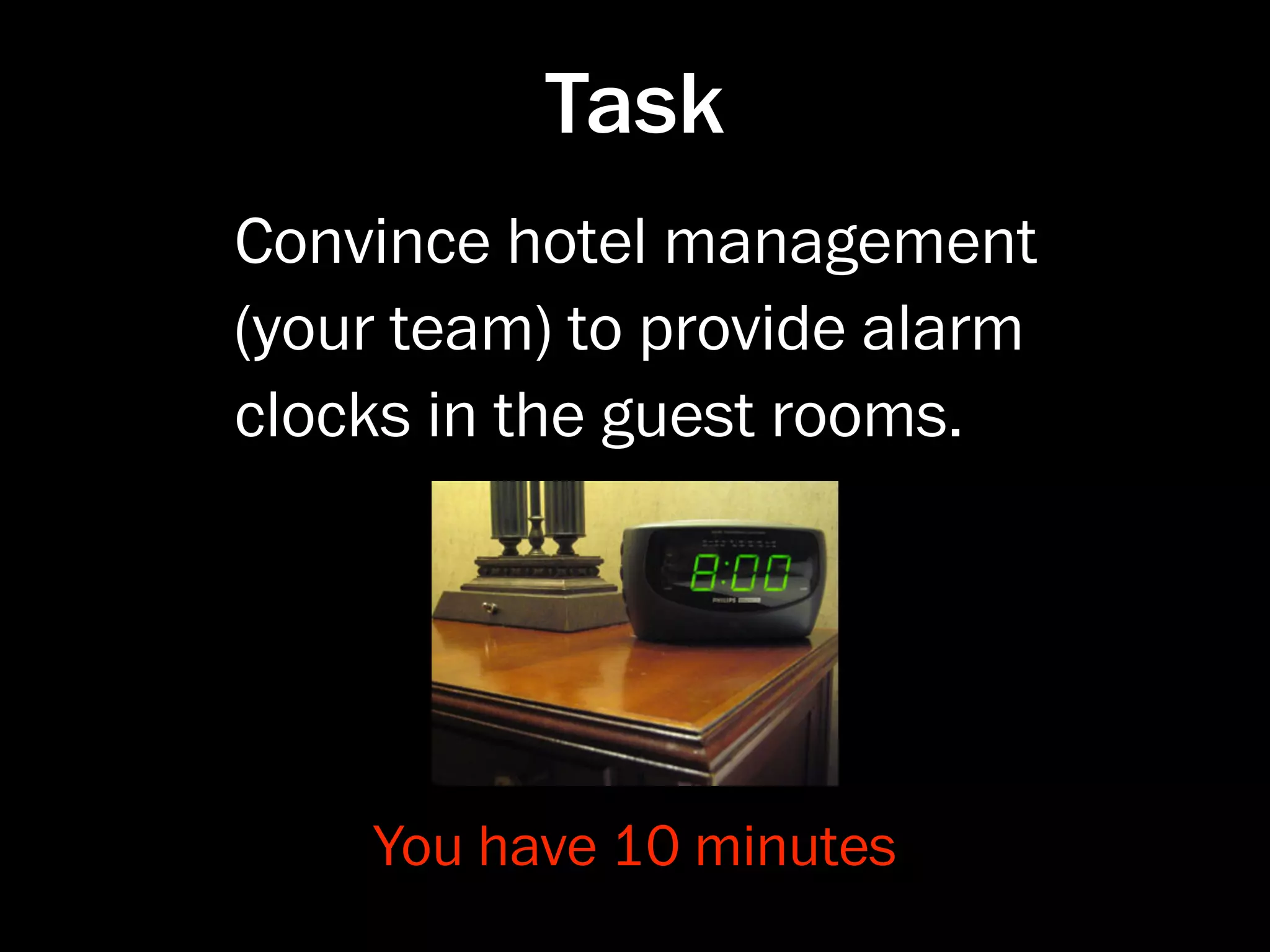 Task
Convince hotel management
(your team) to provide alarm
clocks in the guest rooms.




    You have 10 minutes
 
