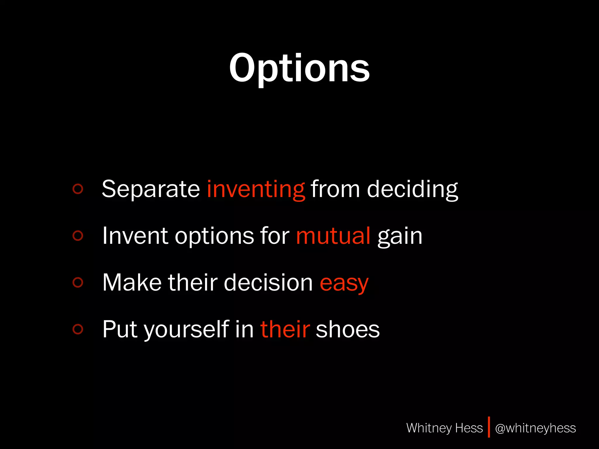 Options

Separate inventing from deciding
Invent options for mutual gain
Make their decision easy
Put yourself in their shoes


                              Whitney Hess | @whitneyhess
 