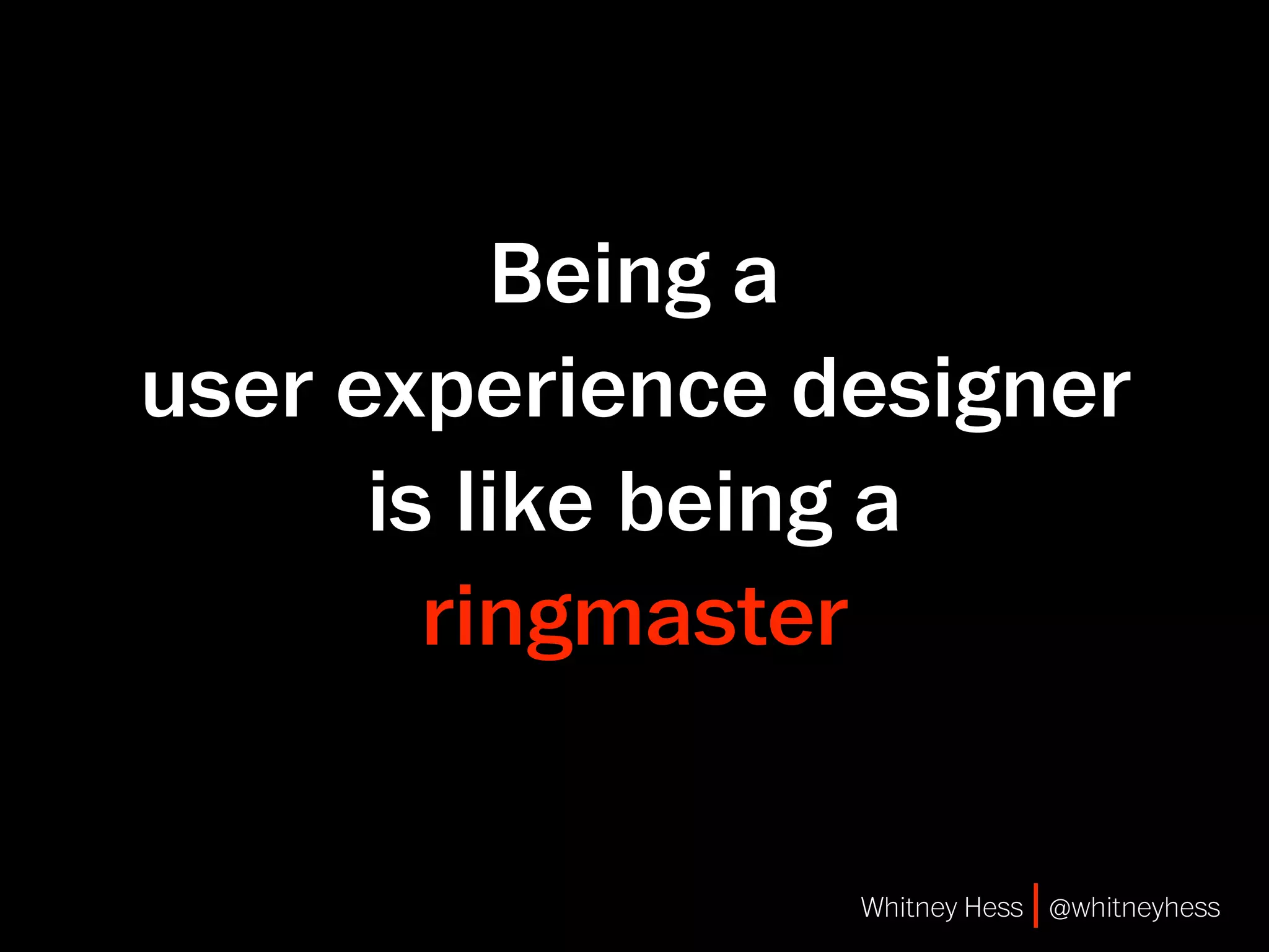 Being a
user experience designer
      is like being a
        ringmaster


                 Whitney Hess | @whitneyhess
 