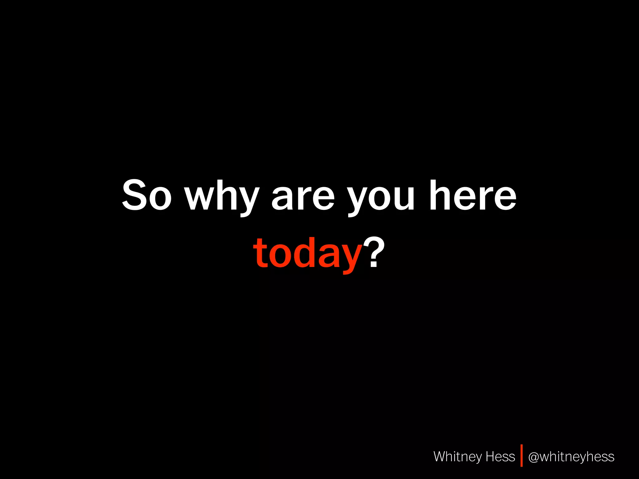 So why are you here
      today?



              Whitney Hess | @whitneyhess
 