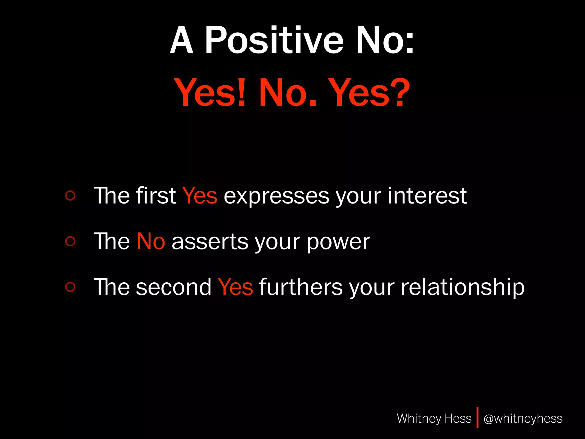 A Positive No:
       Yes! No. Yes?

ﬔe ﬁrst Yes expresses your interest
ﬔe No asserts your power
ﬔe second Yes furthers your relationship




                            Whitney Hess | @whitneyhess
 