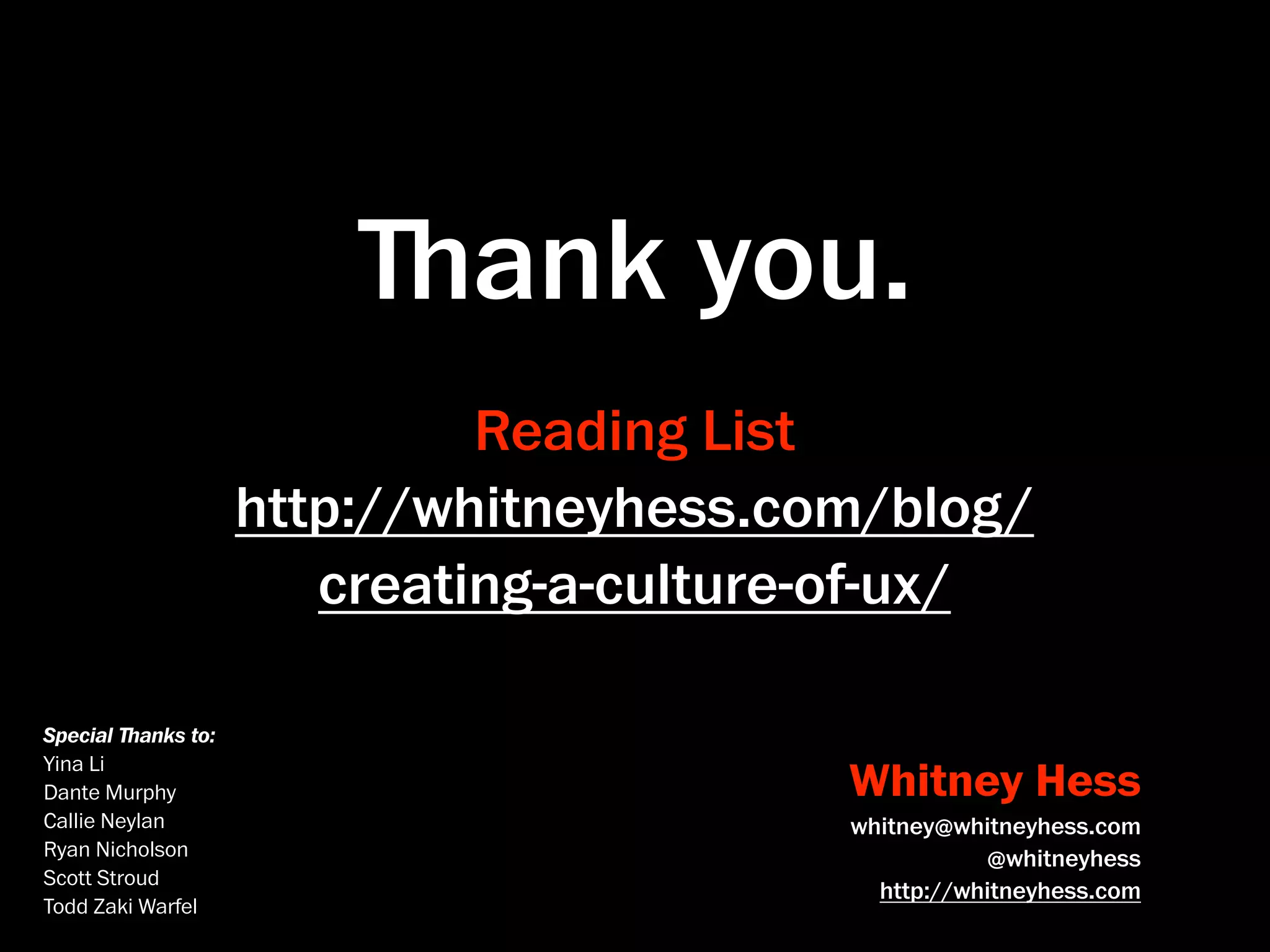 ﬔank you.
                             Reading List
                    http://whitneyhess.com/blog/
                       creating-a-culture-of-ux/

Special ﬔanks to:
Yina Li
Dante Murphy                             Whitney Hess
Callie Neylan                            whitney@whitneyhess.com
Ryan Nicholson                                      @whitneyhess
Scott Stroud
                                           http://whitneyhess.com
Todd Zaki Warfel
 