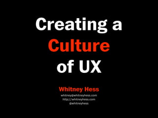 Creating a
 Culture
  of UX
  Whitney Hess
  whitney@whitneyhess.com
   http://whitneyhess.com
        @whitneyhess
 