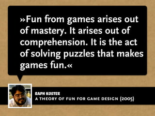Raph Koster
»Fun is just another word
for learning.«
through interesting challenges
a theory of fun for game design (2005)
 