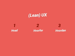 1 
Hvad 
2 
Hvorfor 
3 
Hvordan 
(Lean) UX 
 