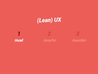 1 
Hvad 
2 
Hvorfor 
3 
Hvordan 
(Lean) UX 
 