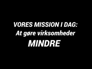 VORES MISSION I DAG: 
At gøre virksomheder 
MINDRE 
 