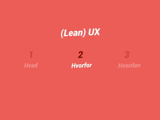 1 
Hvad 
2 
Hvorfor 
3 
Hvordan 
(Lean) UX 
 