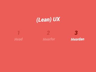 1 
Hvad 
2 
Hvorfor 
3 
Hvordan 
(Lean) UX 
 