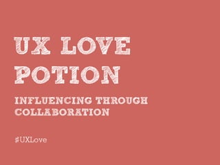 INFLUENCING THROUGH
COLLABORATION
UX LOVE
POTION
#UXLove
 