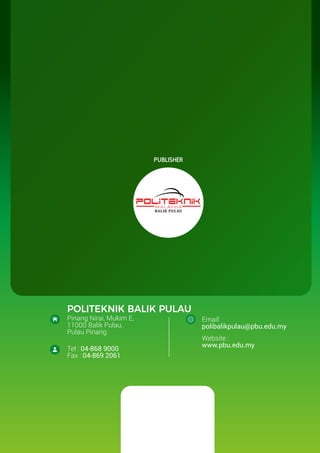 Publisher
POLITEKNIK BALIK PULAU
Pinang Nirai, Mukim E,
11000 Balik Pulau,
Pulau Pinang.
Email:
polibalikpulau@pbu.edu.my
Website :
www.pbu.edu.my
Tel : 04-868 9000
Fax : 04-869 2061
 