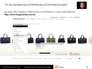 13. Les tendances d’interfaces e-Commerce luxe?

  Les sites « Rich Media » « Plein écran » « Full Frame » « sans scroll vertical »
  http://www.longchamp.com/fr/




UX & e-Commerce Luxe /   Frédéric Veidig - Directeur UX FullSIX                      120
 