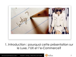 1. Introduction : pourquoi cette présentation sur
             le Luxe, l’UX et l’e-Commerce?

UX & e-Commerce Luxe /   Frédéric Veidig - Directeur UX FullSIX   2
 