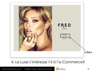 « Oui »



          4. Le Luxe s’intéresse t-il à l’e-Commerce?
UX & e-Commerce Luxe /   Frédéric Veidig - Directeur UX FullSIX     26
 