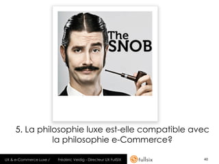 5. La philosophie luxe est-elle compatible avec
               la philosophie e-Commerce?

UX & e-Commerce Luxe /   Frédéric Veidig - Directeur UX FullSIX   40
 