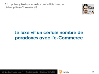 5. La philosophie luxe est-elle compatible avec la
  philosophie e-Commerce?




             Le luxe vit un certain nombre de
             paradoxes avec l’e-Commerce




UX & e-Commerce Luxe /   Frédéric Veidig - Directeur UX FullSIX   41
 