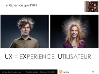 6. Qu’est-ce que l’UX?




  UX = EXPERIENCE UTILISATEUR

UX & e-Commerce Luxe /   Frédéric Veidig - Directeur UX FullSIX   47
 