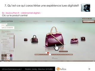 7. Qu’est-ce qui caractérise une expérience luxe digitale?

Ex : louisvuitton.fr - cérémonial digital :
Clic sur le produit central




UX & e-Commerce Luxe /   Frédéric Veidig - Directeur UX FullSIX   54
 