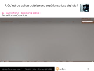 7. Qu’est-ce qui caractérise une expérience luxe digitale?

Ex : louisvuitton.fr - cérémonial digital :
Disparition du Coverflow




UX & e-Commerce Luxe /   Frédéric Veidig - Directeur UX FullSIX   55
 