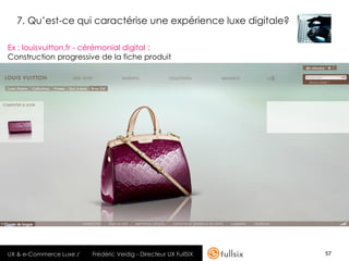7. Qu’est-ce qui caractérise une expérience luxe digitale?

Ex : louisvuitton.fr - cérémonial digital :
Construction progressive de la fiche produit




UX & e-Commerce Luxe /   Frédéric Veidig - Directeur UX FullSIX   57
 
