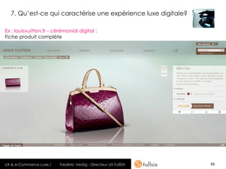 7. Qu’est-ce qui caractérise une expérience luxe digitale?

Ex : louisvuitton.fr - cérémonial digital :
Fiche produit complète




UX & e-Commerce Luxe /   Frédéric Veidig - Directeur UX FullSIX   59
 