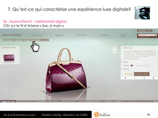 7. Qu’est-ce qui caractérise une expérience luxe digitale?

Ex : louisvuitton.fr - cérémonial digital :
Clic sur le fil d’Ariane « Sac à main »




UX & e-Commerce Luxe /   Frédéric Veidig - Directeur UX FullSIX   60
 